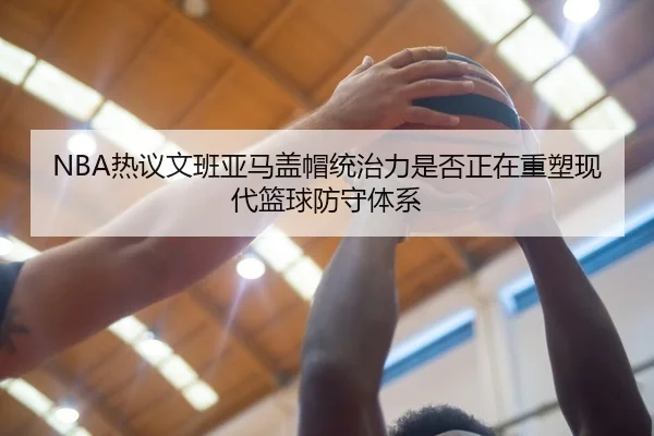 NBA热议文班亚马盖帽统治力是否正在重塑现代篮球防守体系