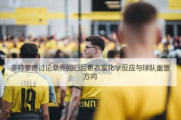 多特蒙德讨论桑乔回归后更衣室化学反应与球队重塑方向