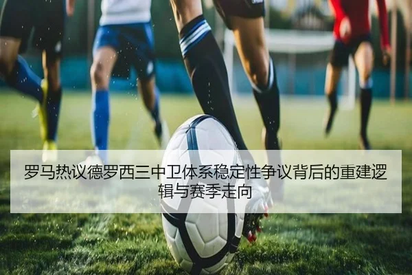 罗马热议德罗西三中卫体系稳定性争议背后的重建逻辑与赛季走向
