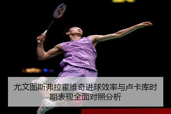 尤文图斯弗拉霍维奇进球效率与卢卡库时期表现全面对照分析