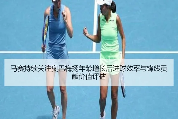 马赛持续关注奥巴梅扬年龄增长后进球效率与锋线贡献价值评估