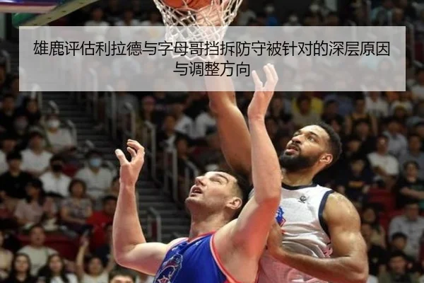 雄鹿评估利拉德与字母哥挡拆防守被针对的深层原因与调整方向