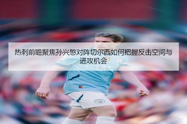 热刺前瞻聚焦孙兴慜对阵切尔西如何把握反击空间与进攻机会