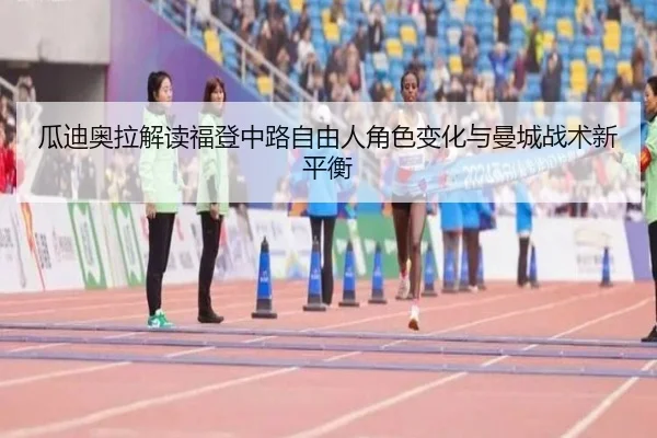 瓜迪奥拉解读福登中路自由人角色变化与曼城战术新平衡