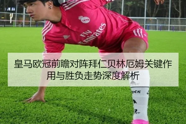 皇马欧冠前瞻对阵拜仁贝林厄姆关键作用与胜负走势深度解析