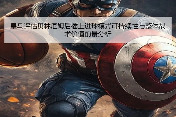 皇马评估贝林厄姆后插上进球模式可持续性与整体战术价值前景分析