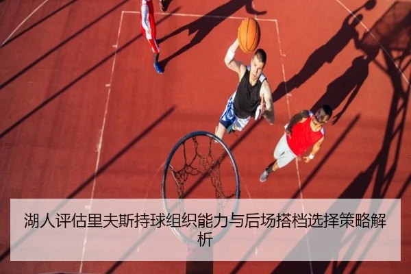 湖人评估里夫斯持球组织能力与后场搭档选择策略解析