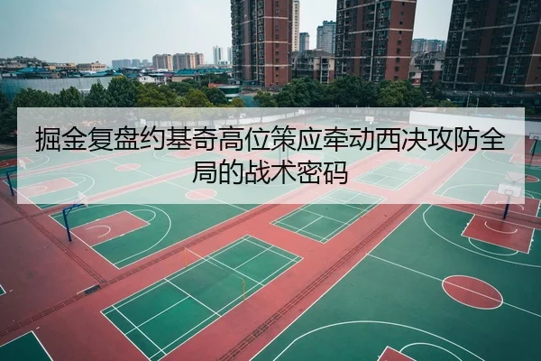 掘金复盘约基奇高位策应牵动西决攻防全局的战术密码