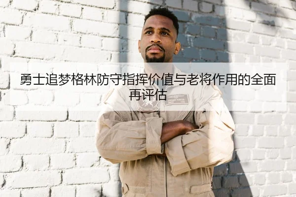 勇士追梦格林防守指挥价值与老将作用的全面再评估