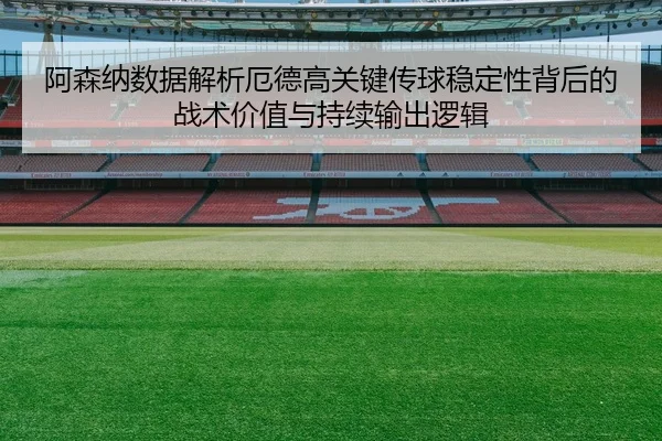 阿森纳数据解析厄德高关键传球稳定性背后的战术价值与持续输出逻辑
