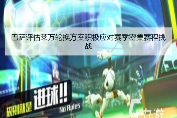 巴萨评估莱万轮换方案积极应对赛季密集赛程挑战